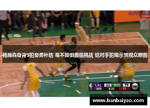 杨瀚森身背5犯奋勇补防 毫不畏惧面临挑战 给对手犯规示警观众眼前